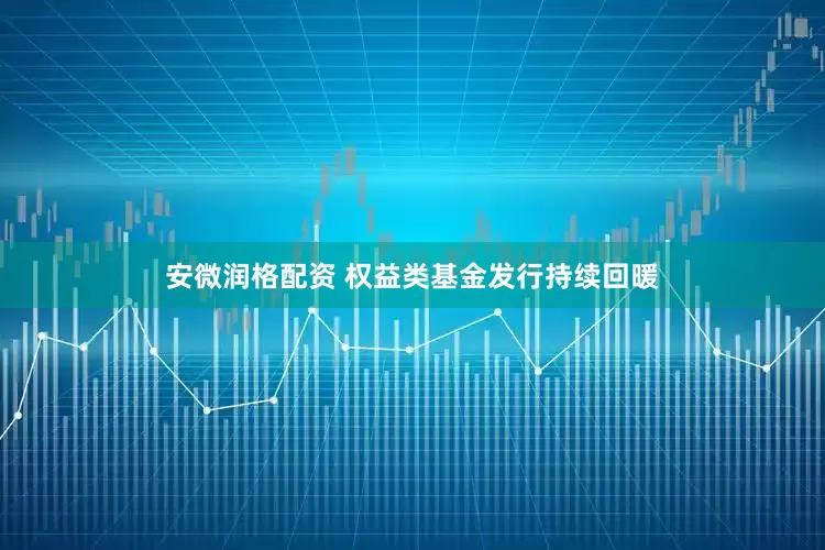 安微润格配资 权益类基金发行持续回暖